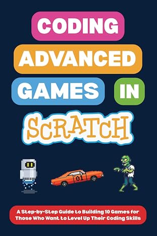 Coding Advanced Games in Scratch: A Step-by-Step Guide to Building 10 Games for Those Who Want to Level Up Their Coding Skills (Scratch Programming for Beginners)