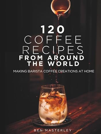 120 Coffee Recipes from Around the World: Making Barista Coffee Creations at Home