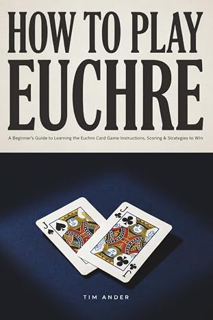 How to Play Euchre: A Beginners Guide to Learning the Euchre Card Game Instructions, Scoring & Strategies to Win at Playing Euchre (Card Games for Beginners)