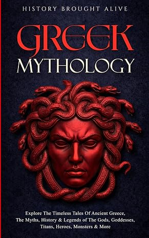 Greek Mythology: Explore The Timeless Tales Of Ancient Greece, The Myths, History & Legends of The Gods, Goddesses, Titans, Heroes, Monsters & More